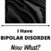 I Have Bipolar Disorder - Now What